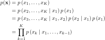  \begin{aligned} p(\mathbf{x}) &=p\left(x_{1}, \ldots, x_{K}\right) \\ &=p\left(x_{2}, \ldots, x_{K} \mid x_{1}\right) p\left(x_{1}\right) \\ &=p\left(x_{3}, \ldots, x_{K} \mid x_{1}, x_{2}\right) p\left(x_{2} \mid x_{1}\right) p\left(x_{1}\right) \\ &=\prod_{k=1}^{K} p\left(x_{k} \mid x_{1}, \ldots, x_{k-1}\right) \end{aligned} 