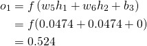  \begin{aligned} o_{1} &=f\left(w_{5} h_{1}+w_{6} h_{2}+b_{3}\right) \\ &=f(0.0474+0.0474+0) \\ &=0.524 \end{aligned}