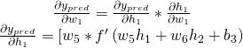  \begin{array}{c}{\frac{\partial y_{p r e d}}{\partial w_{1}}=\frac{\partial y_{p r e d}}{\partial h_{1}} * \frac{\partial h_{1}}{\partial w_{1}}} \\  {\frac{\partial y_{p r e d}}{\partial h_{1}}=\left[w_{5} * f^{\prime}\left(w_{5} h_{1}+w_{6} h_{2}+b_{3}\right)\right.}\end{array} 